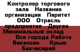 Контролер торгового зала › Название организации ­ Паритет, ООО › Отрасль предприятия ­ Другое › Минимальный оклад ­ 30 000 - Все города Работа » Вакансии   . Крым,Бахчисарай